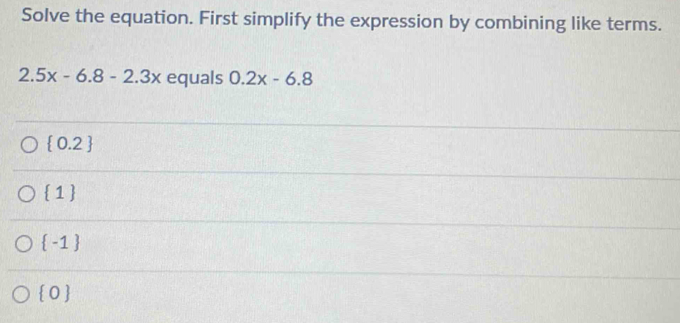 Solve the equation. First simplify the expression by combining like terms.
2.5x-6.8-2.3x equals 0.2x-6.8
 0.2
 1
 -1
 0