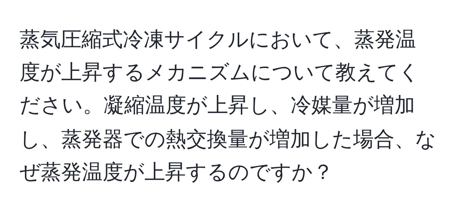 蒸気圧縮式冷凍サイクルにおいて、蒸発温度が上昇するメカニズムについて教えてください。凝縮温度が上昇し、冷媒量が増加し、蒸発器での熱交換量が増加した場合、なぜ蒸発温度が上昇するのですか？