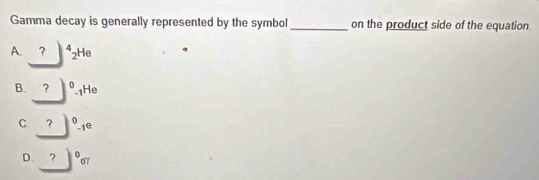 Gamma decay is generally represented by the symbol_ on the product side of the equation
A. ？ )^4_2He
B. . | |^0_-1He
C ?^0_-1e
D. _ ?^007