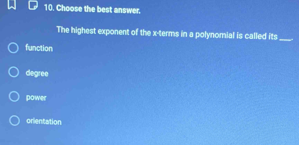 Choose the best answer.
The highest exponent of the x -terms in a polynomial is called its_
function
degree
power
orientation