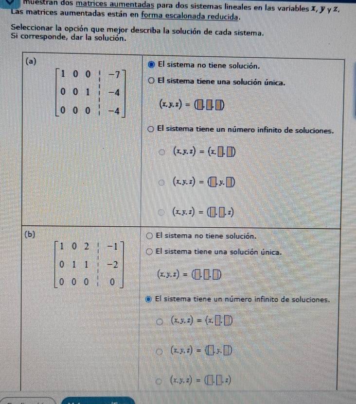 muestran dos matrices aumentadas para dos sistemas lineales en las variables X, y γ z.
Las matrices aumentadas están en forma escalonada reducida.
Seleccionar la opción que mejor describa la solución de cada sistema.
Si corresponde, dar la solución.