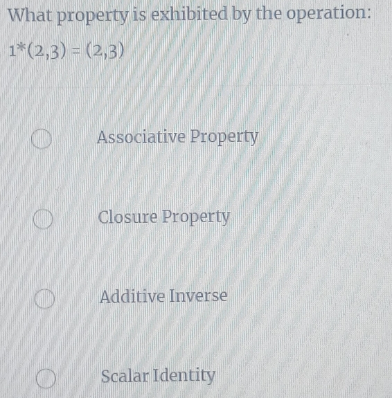 What property is exhibited by the operation:
1^*(2,3)=(2,3)
Associative Property
Closure Property
Additive Inverse
Scalar Identity