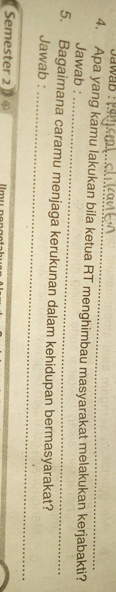 Jawab :_ 
4. Apa yang kamu lakukan bila ketua RT menghimbau masyarakat melakukan kerjabakti? 
_ 
Jawab : 
5. Bagaimana caramu menjaga kerukunan dalam kehidupan bermasyarakat? 
Jawab :_ 
Semester 2 
lmu