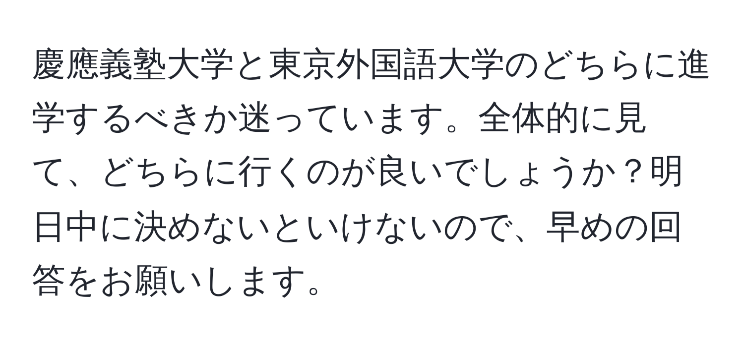 慶應義塾大学と東京外国語大学のどちらに進学するべきか迷っています。全体的に見て、どちらに行くのが良いでしょうか？明日中に決めないといけないので、早めの回答をお願いします。