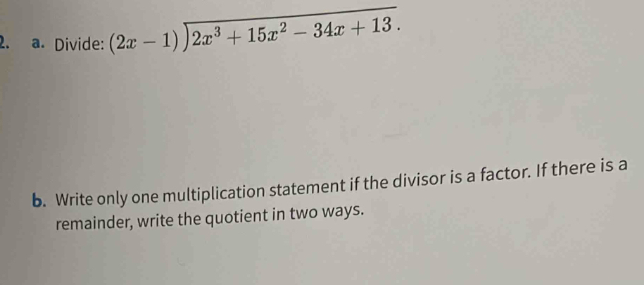 Divide: beginarrayr (2x-1)encloselongdiv 2x^3+15x^2-34x+13.endarray
b. Write only one multiplication statement if the divisor is a factor. If there is a 
remainder, write the quotient in two ways.