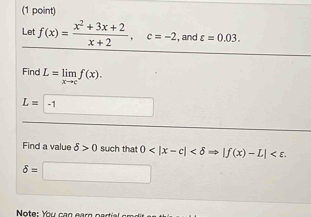 Let f(x)= (x^2+3x+2)/x+2 , c=-2 , and varepsilon =0.03. 
Find L=limlimits _xto cf(x).
L=□ -1
Find a value delta >0 such that 0 |f(x)-L| .
delta =□