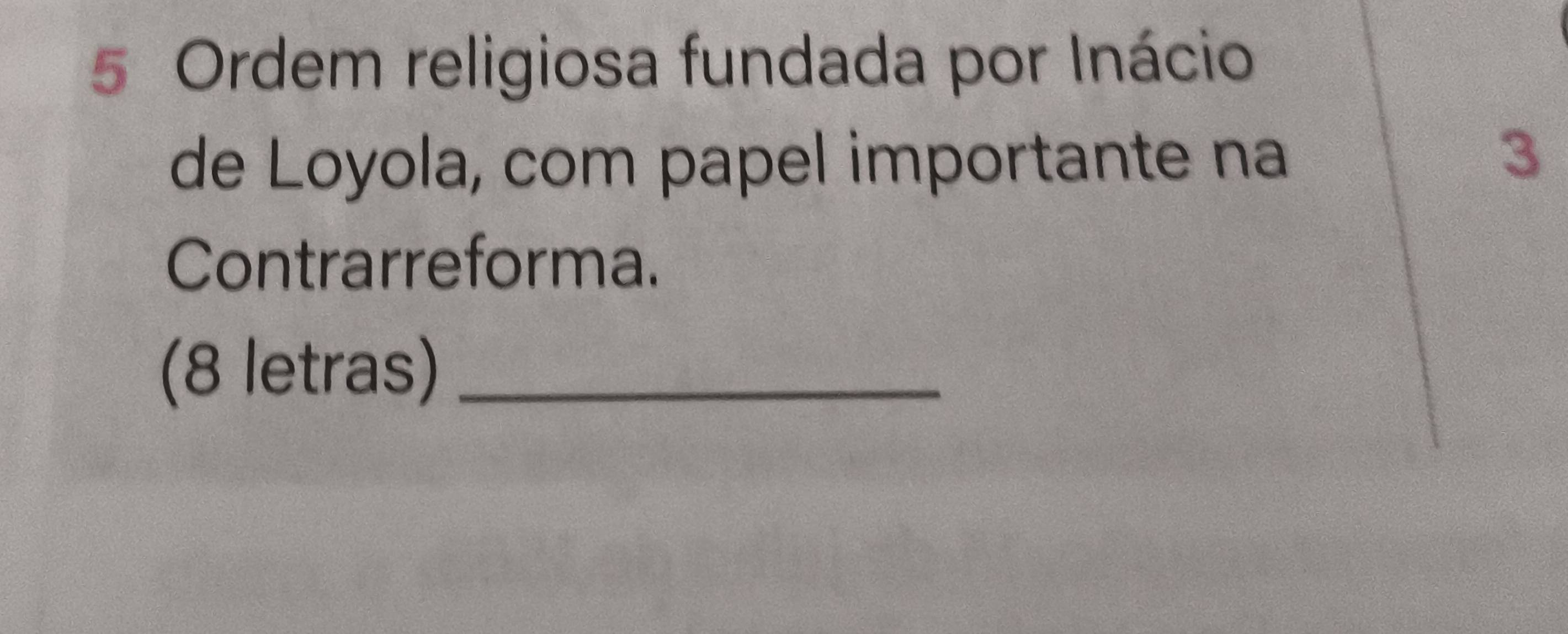 Ordem religiosa fundada por Inácio 
de Loyola, com papel importante na 
3 
Contrarreforma. 
(8 letras)_