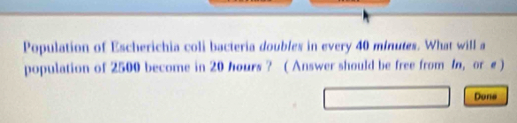 Population of Escherichia coli bacteria doubles in every 40 minutes. What will a 
population of 2500 become in 20 hours ? ( Answer should be free from /n, or e ) 
Done