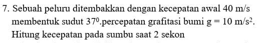 Sebuah peluru ditembakkan dengan kecepatan awal 40 m/s
membentuk sudut 37°.percepatan grafitasi bumi g=10m/s^2. 
Hitung kecepatan pada sumbu saat 2 sekon