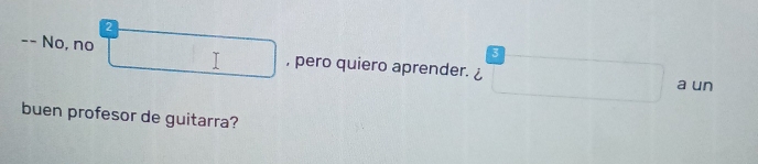 2 
-- No, no 
3 
, pero quiero aprender. ¿ 
a un 
buen profesor de guitarra?