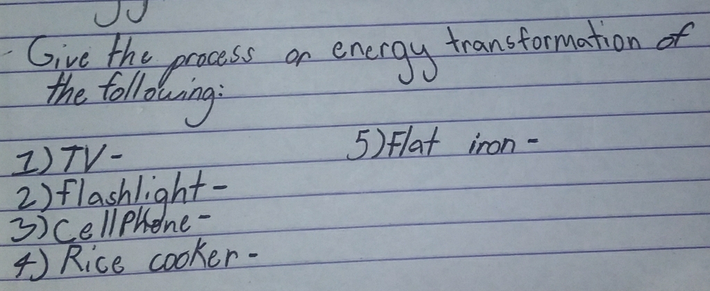 Give the process on energy transformation of 
the following 
I)TV- 
5) Flat iron- 
2) flashlight- 
3)cellphene- 
4 Rice cooker-