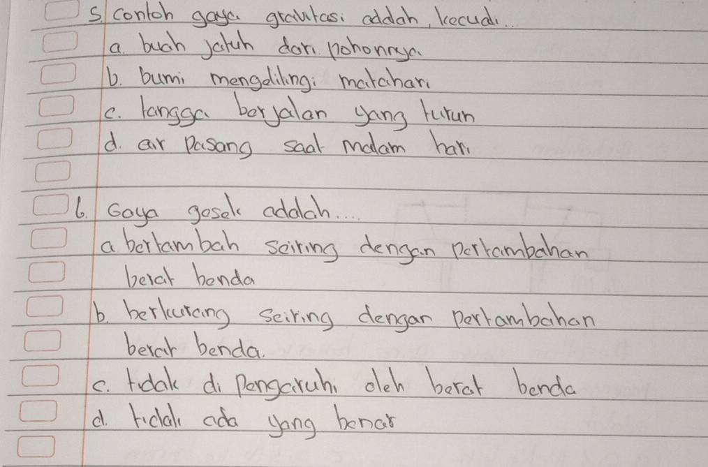 contoh gaya grautas: oddoh, kecud..
a buch yatch dor pohonrya
6. bumi mengaliling: makchan
C. langga boryalan gong turan
d air pasong saal malam hane
6. Goya gosek adalch.
a bertambah seiring dengan perrambahan
belar benda
b. berkurang seiring dengar pertambahan
berar benda.
c. tdak di pongcruh, deh beral benda
d Iclak ada yong benal