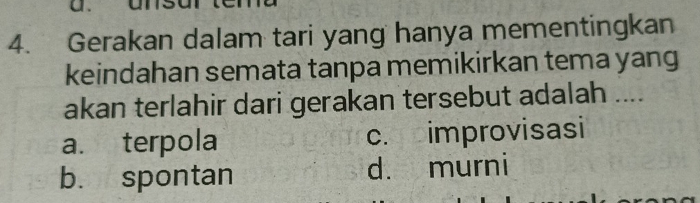 Gerakan dalam tari yang hanya mementingkan
keindahan semata tanpa memikirkan tema yang
akan terlahir dari gerakan tersebut adalah ....
a. terpola c. improvisasi
b. spontan d. murni