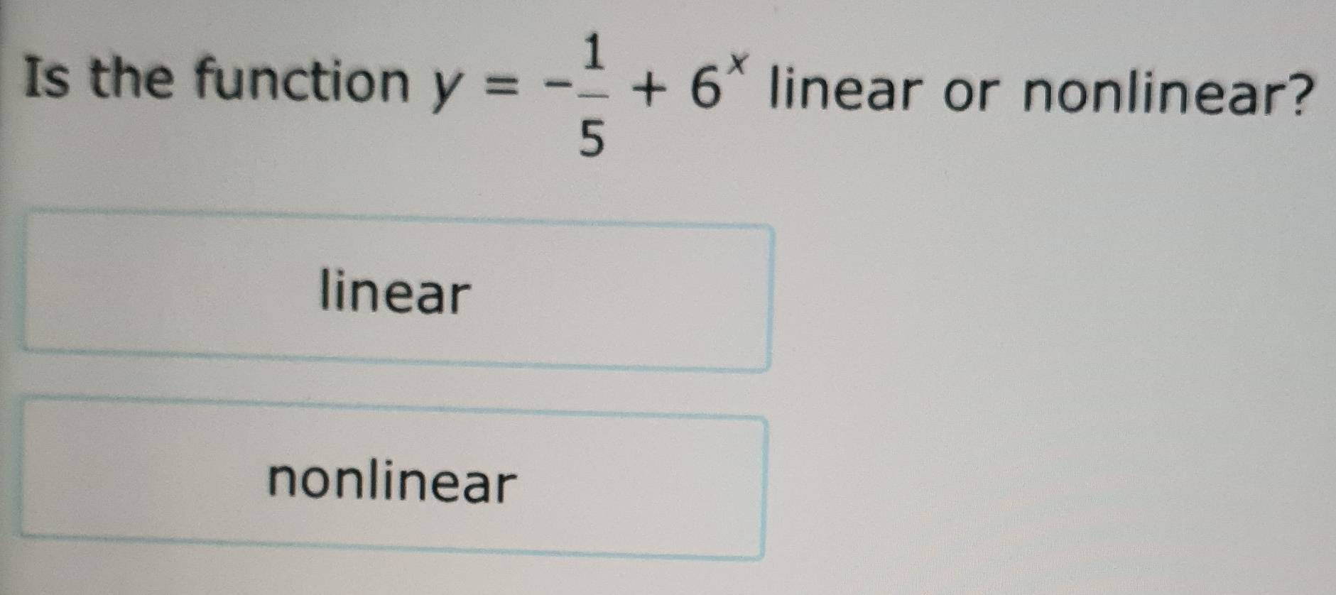 Is the function y=- 1/5 +6^x linear or nonlinear?
linear
nonlinear