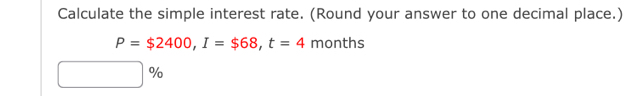 Calculate the simple interest rate. (Round your answer to one decimal place.)
P=$2400, I=$68, t=4 months
%