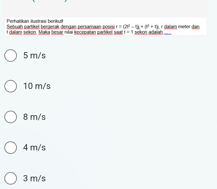 Perhatikan ilustrasi berikut!
Sebuah partikel bergerak dengan persamaan posisi r=(2t^2-t)i+(t^3+t)j r dalam meter dan
t dalam sekon. Maka besar nilai kecepatan partikel saat t=1 sekon adalah
5 m/s
10 m/s
8 m/s
4 m/s
3 m/s
