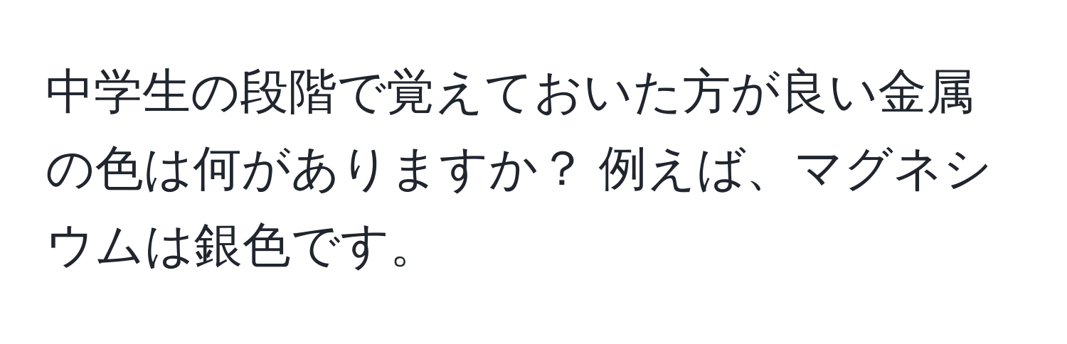 中学生の段階で覚えておいた方が良い金属の色は何がありますか？ 例えば、マグネシウムは銀色です。