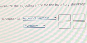 ournalize the adjusting entry for the inventory shrinkage 
December 31 Accounts Payable 
Inventory