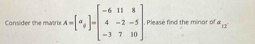 Consider the matrix A=beginbmatrix a qendbmatrix =beginbmatrix -6&11&8 4&-2&-5 -3&7&10endbmatrix. Please find the minor of a_12^