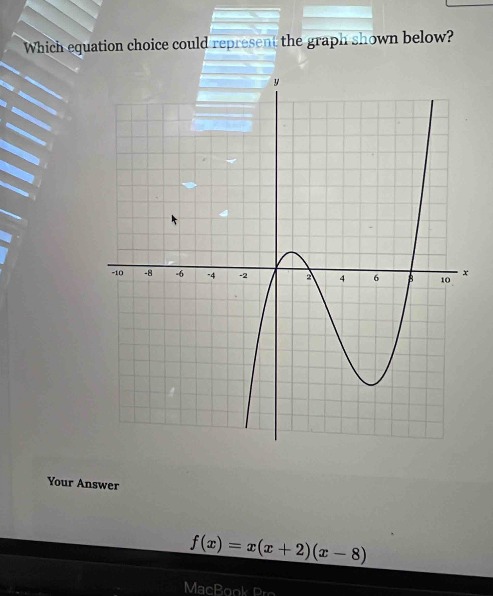 Which equation choice could represent the graph shown below? 
Your Answer
f(x)=x(x+2)(x-8)
MacB o Po