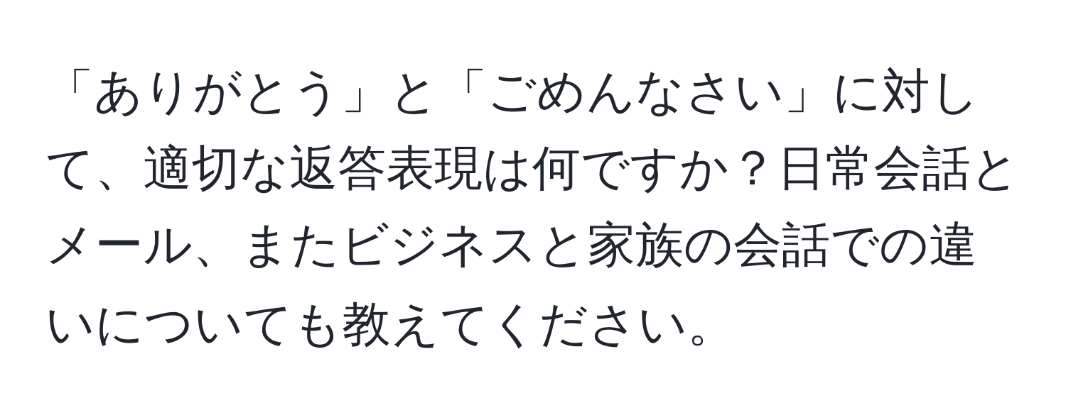 「ありがとう」と「ごめんなさい」に対して、適切な返答表現は何ですか？日常会話とメール、またビジネスと家族の会話での違いについても教えてください。