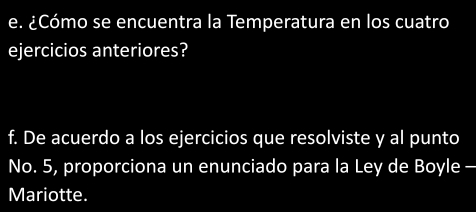 ¿Cómo se encuentra la Temperatura en los cuatro 
ejercicios anteriores? 
f. De acuerdo a los ejercicios que resolviste y al punto 
No. 5, proporciona un enunciado para la Ley de Boyle - 
Mariotte.