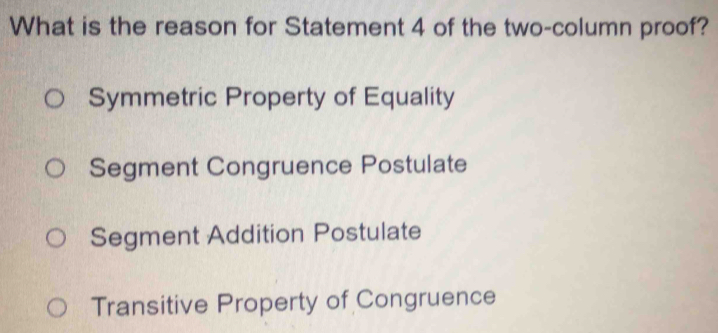 What is the reason for Statement 4 of the two-column proof?
Symmetric Property of Equality
Segment Congruence Postulate
Segment Addition Postulate
Transitive Property of Congruence