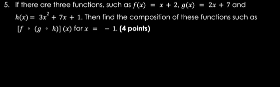 If there are three functions, such as f(x)=x+2, g(x)=2x+7 and
h(x)=3x^2+7x+1. Then find the composition of these functions such as
[fcirc (gcirc h)](x) for x=-1. (4 points)