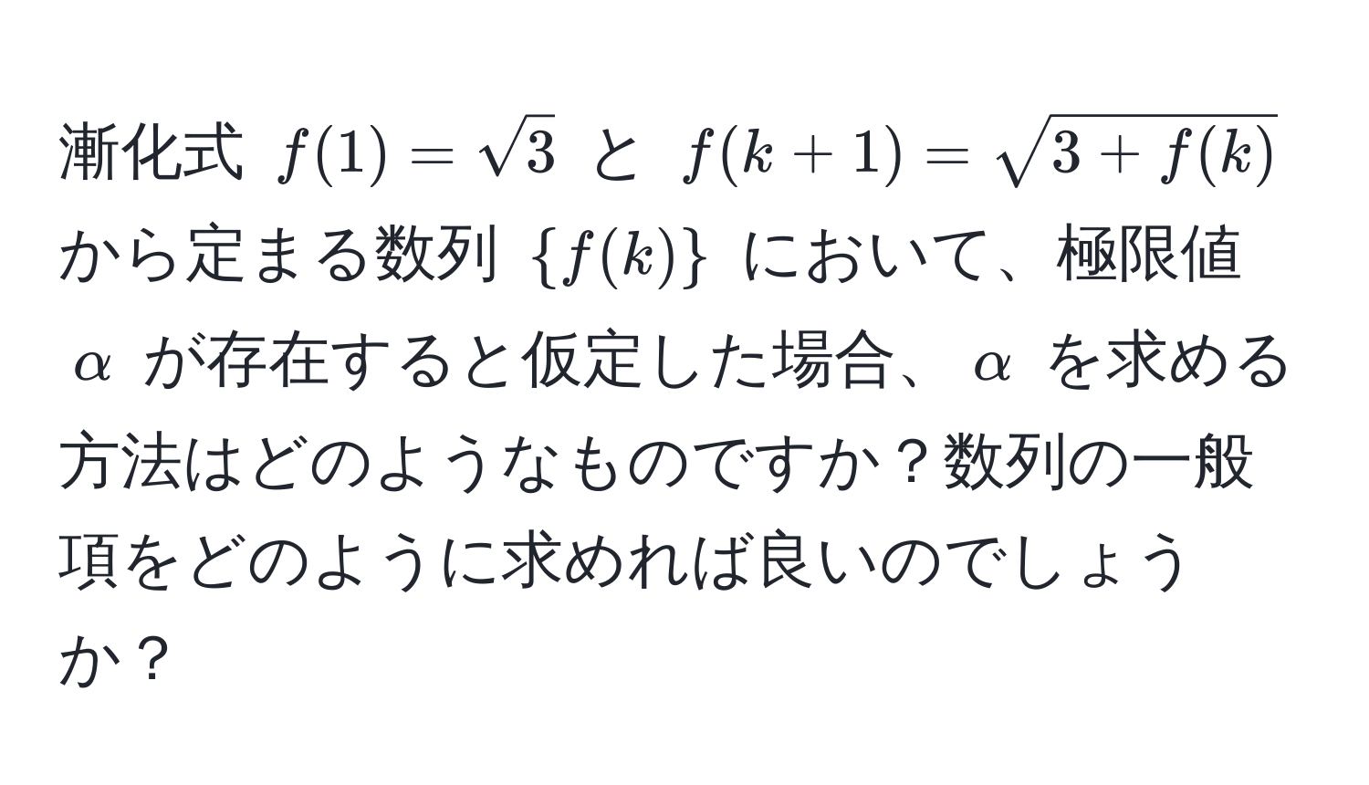 漸化式 $f(1) = sqrt(3)$ と $f(k+1) = sqrt(3 + f(k))$ から定まる数列 $f(k)$ において、極限値 $alpha$ が存在すると仮定した場合、$alpha$ を求める方法はどのようなものですか？数列の一般項をどのように求めれば良いのでしょうか？