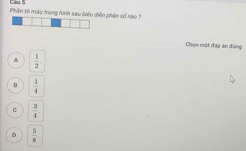 Phần tô màu trong hình sau biểu diễn phân số nào ?
Chọn một đáp án đúng
A  1/2 .
B  1/4 .
C  3/4 .
D  5/8 .