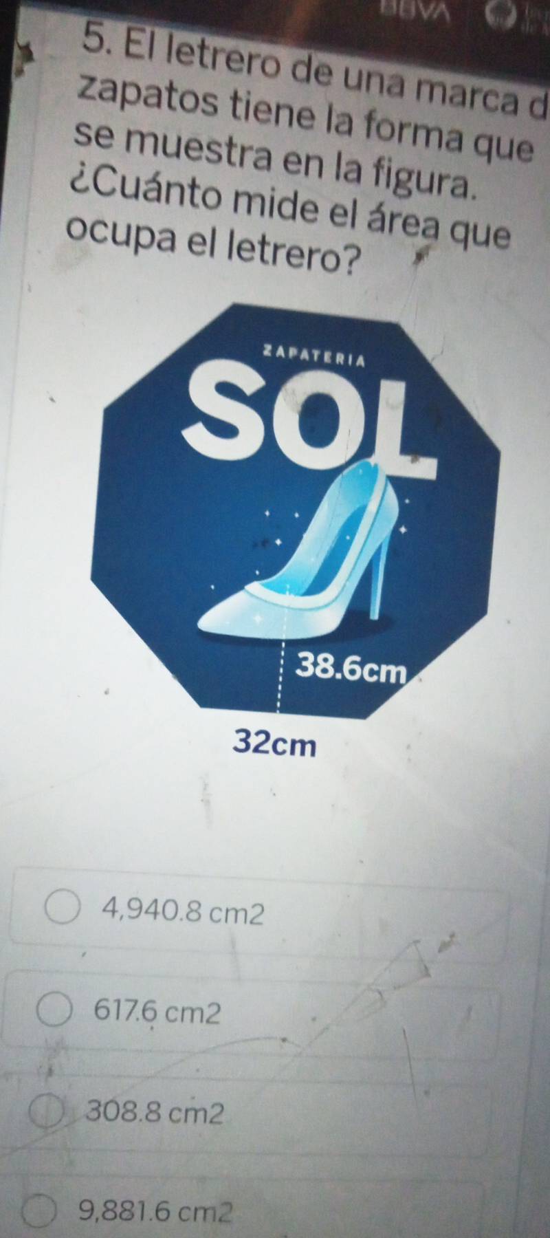 BUVA on
5. Él letrero de una marca d
zapatos tiene la forma que
se muestra en la figura.
¿Cuánto mide el área que
ocupa el letrero?
4,940.8 cm2
617.6 cm2
308.8 cm2
9,881.6 cm2