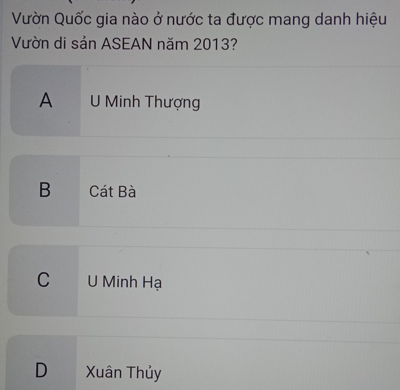 Vườn Quốc gia nào ở nước ta được mang danh hiệu
Vườn di sản ASEAN năm 2013?
A U Minh Thượng
B Cát Bà
C U Minh Hạ
D Xuân Thủy