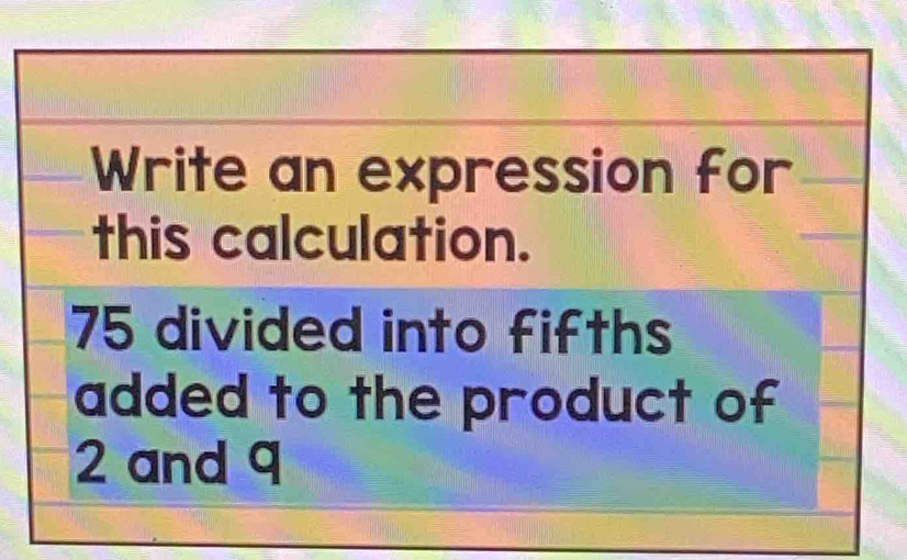 Write an expression for 
this calculation.
75 divided into fifths 
added to the product of
2 and q