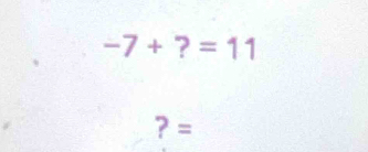 -7+?=11
? =