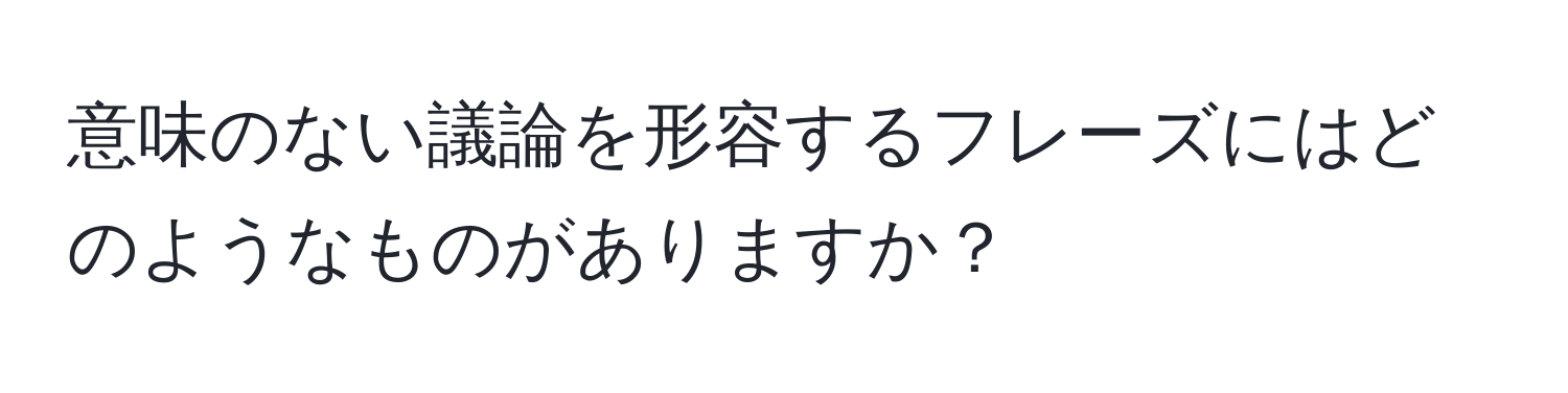 意味のない議論を形容するフレーズにはどのようなものがありますか？