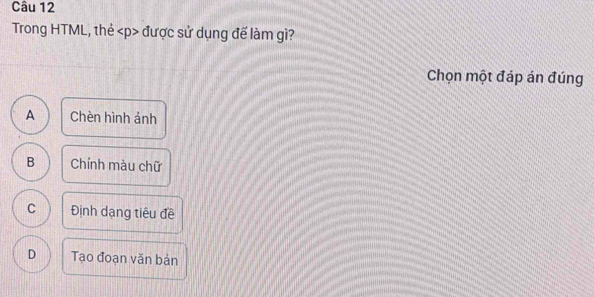 Trong HTML, thẻ p> được sử dụng đế làm gì?
Chọn một đáp án đúng
A Chèn hình ảnh
B Chính màu chữ
C Định dạng tiêu đề
D Tạo đoạn văn bản