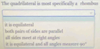 The quadrilateral is most specifically a rhombus
it is equilateral
both pairs of sides are parallel
all sides meet at right angles
it is equilateral and all angles measure 90°