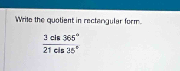 Write the quotient in rectangular form.
 3cis365°/21cis35° 