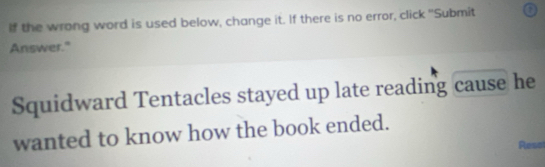 If the wrong word is used below, change it. If there is no error, click "Submit 
Answer." 
Squidward Tentacles stayed up late reading cause he 
wanted to know how the book ended. 
Rese