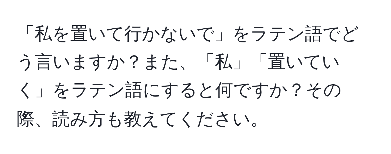 「私を置いて行かないで」をラテン語でどう言いますか？また、「私」「置いていく」をラテン語にすると何ですか？その際、読み方も教えてください。