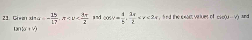 Given sin u=- 15/17 , π and cos v= 4/5 ,  3π /2  , find the exact values of csc (u-v) and
tan (u+v)