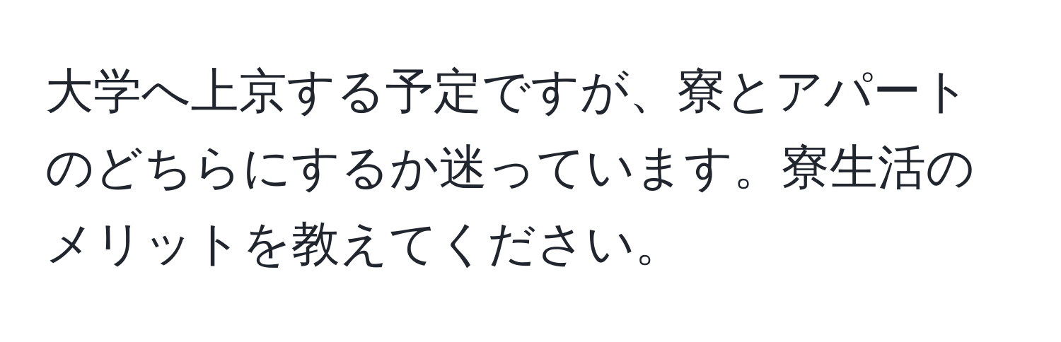 大学へ上京する予定ですが、寮とアパートのどちらにするか迷っています。寮生活のメリットを教えてください。