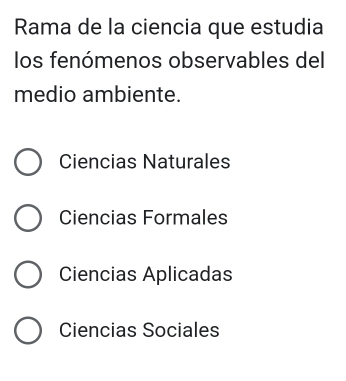 Rama de la ciencia que estudia
los fenómenos observables del
medio ambiente.
Ciencias Naturales
Ciencias Formales
Ciencias Aplicadas
Ciencias Sociales