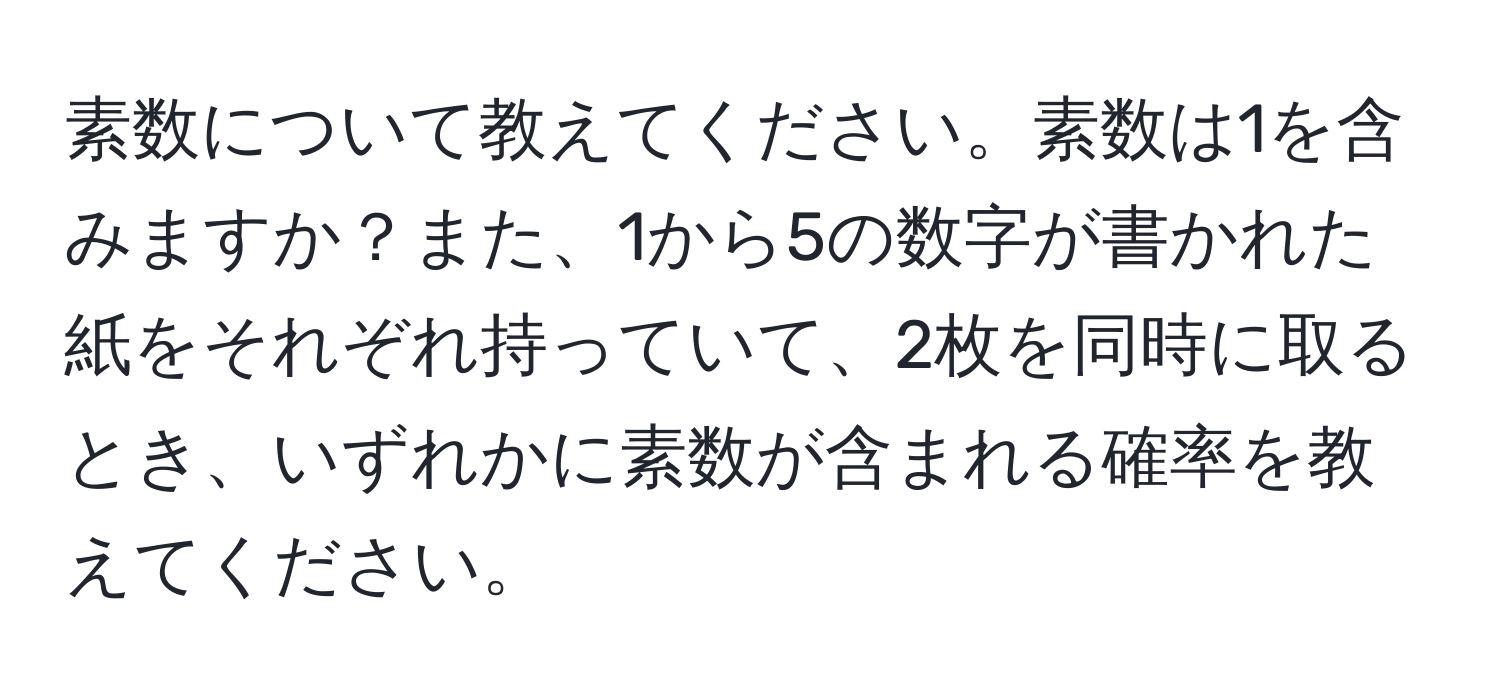 素数について教えてください。素数は1を含みますか？また、1から5の数字が書かれた紙をそれぞれ持っていて、2枚を同時に取るとき、いずれかに素数が含まれる確率を教えてください。