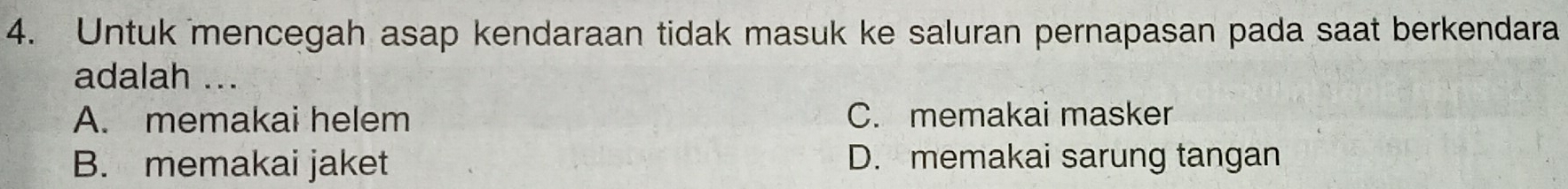 Untuk mencegah asap kendaraan tidak masuk ke saluran pernapasan pada saat berkendara
adalah ...
A. memakai helem C. memakai masker
B. memakai jaket D. memakai sarung tangan