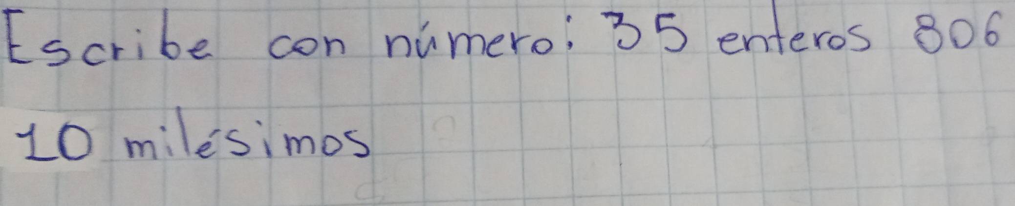 Escribe con numero: 35 enteros 806
10 milesimos