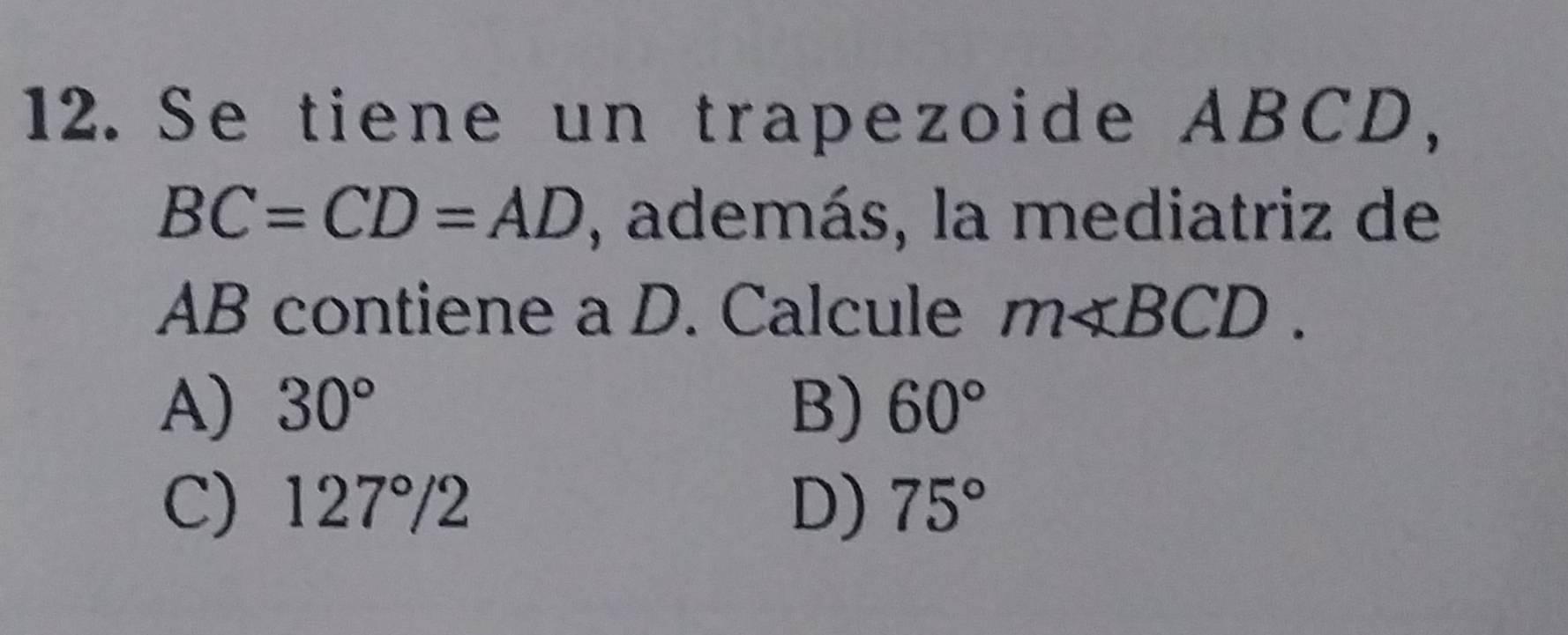 Se tiene un trapezoide ABCD,
BC=CD=AD , además, la mediatriz de
AB contiene a D. Calcule m∠ BCD.
A) 30° B) 60°
C) 127°2 D) 75°