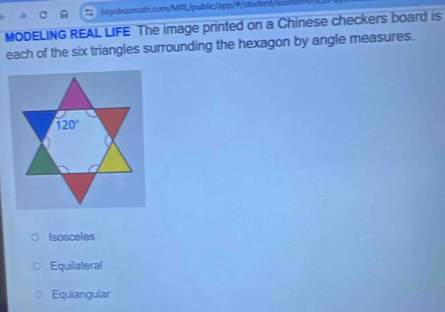 MODELING REAL LIFE The image printed on a Chinese checkers board is
each of the six triangles surrounding the hexagon by angle measures.
120°
Isosceles
Equilateral
Equiangular