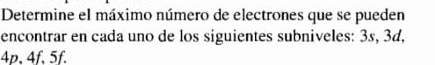 Determine el máximo número de electrones que se pueden 
encontrar en cada uno de los siguientes subniveles: 3s, 3d,
4p, 4f, 5f.