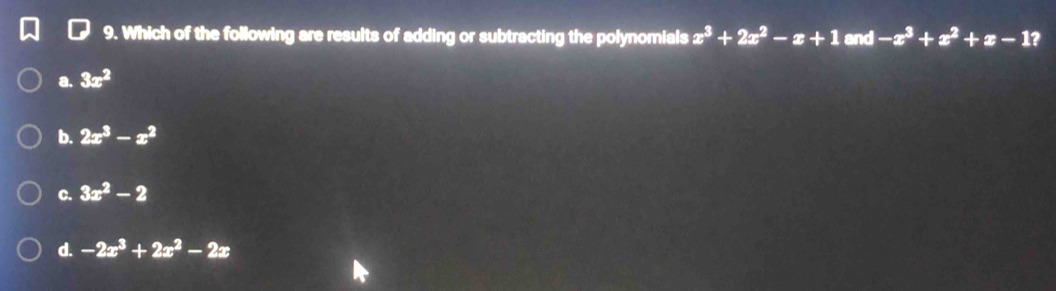 Which of the following are results of adding or subtracting the polynomials
a. 3x^2 x^3+2x^2-x+1 and -x^3+x^2+x-1
b. 2x^3-x^2
C. 3x^2-2
d. -2x^3+2x^2-2x